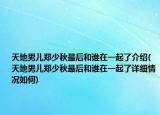 天地男兒鄭少秋最后和誰在一起了介紹(天地男兒鄭少秋最后和誰在一起了詳細(xì)情況如何)