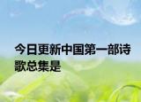 今日更新中國第一部詩歌總集是