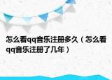 怎么看qq音樂注冊多久（怎么看qq音樂注冊了幾年）