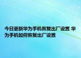 今日更新華為手機恢復(fù)出廠設(shè)置 華為手機如何恢復(fù)出廠設(shè)置