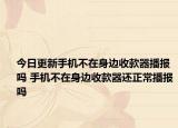 今日更新手機不在身邊收款器播報嗎 手機不在身邊收款器還正常播報嗎