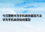 今日更新華為手機真?zhèn)舞b別方法 華為手機真?zhèn)稳绾舞b別