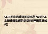 CS主題曲最勁爆的是哪首?介紹(CS主題曲最勁爆的是哪首?詳細情況如何)