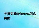 今日更新iphonex怎么截圖