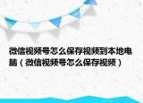 微信視頻號(hào)怎么保存視頻到本地電腦（微信視頻號(hào)怎么保存視頻）