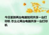 今日更新兩臺電腦如何共享一臺打印機 怎么讓兩臺電腦共享一臺打印機