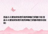 百戰(zhàn)斗斗堂如何快速升級死神鐮刀武器介紹(百戰(zhàn)斗斗堂如何快速升級死神鐮刀武器詳細(xì)情況如何)