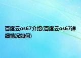 百度云os67介紹(百度云os67詳細(xì)情況如何)