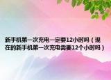 新手機(jī)第一次充電一定要12小時(shí)嗎（現(xiàn)在的新手機(jī)第一次充電需要12個(gè)小時(shí)嗎）