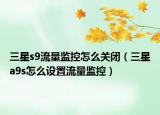 三星s9流量監(jiān)控怎么關(guān)閉（三星a9s怎么設(shè)置流量監(jiān)控）