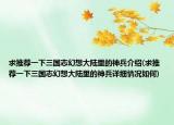 求推薦一下三國(guó)志幻想大陸里的神兵介紹(求推薦一下三國(guó)志幻想大陸里的神兵詳細(xì)情況如何)