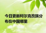 今日更新柯爾克孜族分布在中國(guó)哪里
