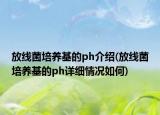 放線菌培養(yǎng)基的ph介紹(放線菌培養(yǎng)基的ph詳細(xì)情況如何)