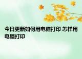 今日更新如何用電腦打印 怎樣用電腦打印