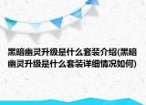 黑暗幽靈升級是什么套裝介紹(黑暗幽靈升級是什么套裝詳細情況如何)