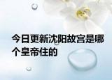 今日更新沈陽(yáng)故宮是哪個(gè)皇帝住的