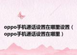 oppo手機(jī)通話設(shè)置在哪里設(shè)置（oppo手機(jī)通話設(shè)置在哪里）