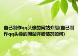 自己制作qq頭像的網(wǎng)站介紹(自己制作qq頭像的網(wǎng)站詳細(xì)情況如何)