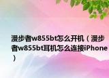 漫步者w855bt怎么開機(jī)（漫步者w855bt耳機(jī)怎么連接iPhone）