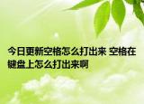 今日更新空格怎么打出來 空格在鍵盤上怎么打出來啊