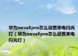 華為nova8pro怎么設(shè)置來電閃光燈（華為nova8pro怎么設(shè)置來電閃光燈）