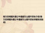 格力空調(diào)插頭插公牛插座怎么插不進去介紹(格力空調(diào)插頭插公牛插座怎么插不進去詳細情況如何)