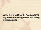 at(the first time 和 for the first time的區(qū)別介紹 at the first time 和 for the first time的區(qū)別詳細(xì)情況如何)