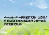 always(online歌詞的英文是什么意思介紹 always online歌詞的英文是什么意思詳細情況如何)
