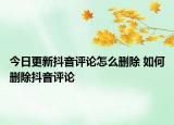 今日更新抖音評(píng)論怎么刪除 如何刪除抖音評(píng)論