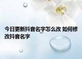 今日更新抖音名字怎么改 如何修改抖音名字