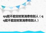 qq能不能定時發(fā)消息給別人（qq能不能定時發(fā)消息給別人）