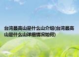 臺灣最高山是什么山介紹(臺灣最高山是什么山詳細情況如何)