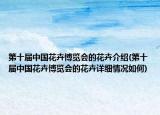 第十屆中國(guó)花卉博覽會(huì)的花卉介紹(第十屆中國(guó)花卉博覽會(huì)的花卉詳細(xì)情況如何)