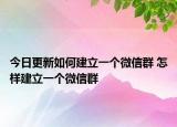 今日更新如何建立一個微信群 怎樣建立一個微信群