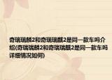 奇瑞瑞麟2和奇瑞瑞麒2是同一款車嗎介紹(奇瑞瑞麟2和奇瑞瑞麒2是同一款車嗎詳細情況如何)
