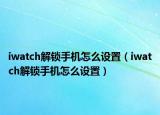 iwatch解鎖手機(jī)怎么設(shè)置（iwatch解鎖手機(jī)怎么設(shè)置）