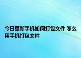 今日更新手機如何打包文件 怎么用手機打包文件