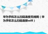 華為手機(jī)怎么掃碼連接無線網(wǎng)（華為手機(jī)怎么掃碼連接wifi）