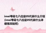 imei號(hào)碼七八位是05代表什么介紹(imei號(hào)碼七八位是05代表什么詳細(xì)情況如何)