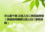 怎么建個(gè)群,讓別人掃二維碼加微信（微信如何建群讓別人掃二維碼進(jìn)群）