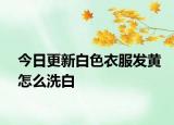今日更新白色衣服發(fā)黃怎么洗白