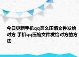今日更新手機(jī)qq怎么壓縮文件發(fā)給對(duì)方 手機(jī)qq壓縮文件發(fā)給對(duì)方的方法