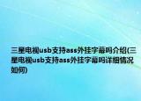 三星電視usb支持ass外掛字幕嗎介紹(三星電視usb支持ass外掛字幕嗎詳細情況如何)