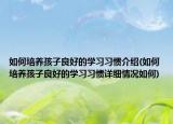 如何培養(yǎng)孩子良好的學(xué)習(xí)習(xí)慣介紹(如何培養(yǎng)孩子良好的學(xué)習(xí)習(xí)慣詳細情況如何)