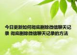 今日更新如何徹底刪除微信聊天記錄 徹底刪除微信聊天記錄的方法