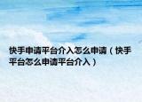 快手申請平臺介入怎么申請（快手平臺怎么申請平臺介入）