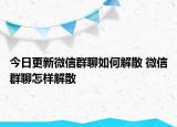 今日更新微信群聊如何解散 微信群聊怎樣解散