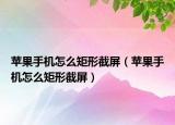 蘋果手機怎么矩形截屏（蘋果手機怎么矩形截屏）