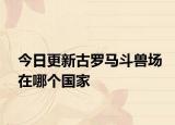 今日更新古羅馬斗獸場(chǎng)在哪個(gè)國家