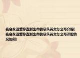 我會(huì)永遠(yuǎn)愛你直到生命的盡頭英文怎么寫介紹(我會(huì)永遠(yuǎn)愛你直到生命的盡頭英文怎么寫詳細(xì)情況如何)
